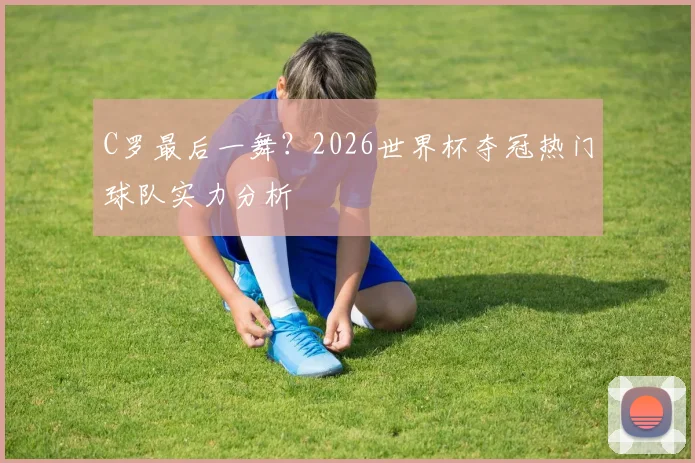 C罗最后一舞？2026世界杯夺冠热门球队实力分析
