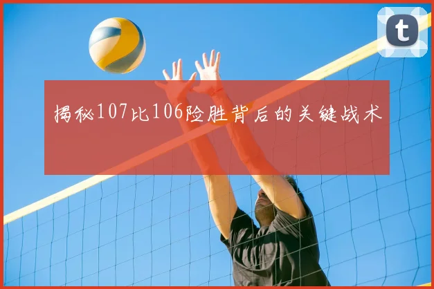 揭秘107比106险胜背后的关键战术