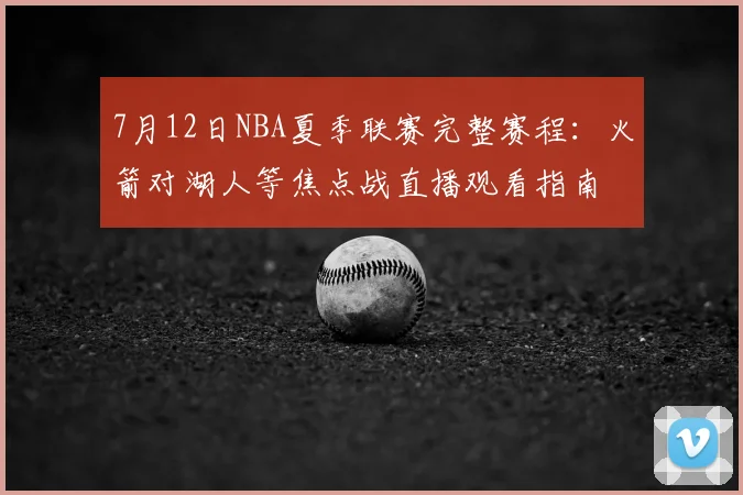 7月12日NBA夏季联赛完整赛程：火箭对湖人等焦点战直播观看指南