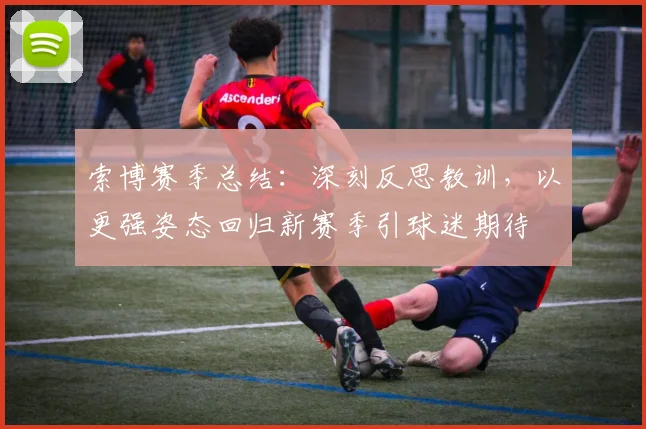 索博赛季总结：深刻反思教训，以更强姿态回归新赛季引球迷期待