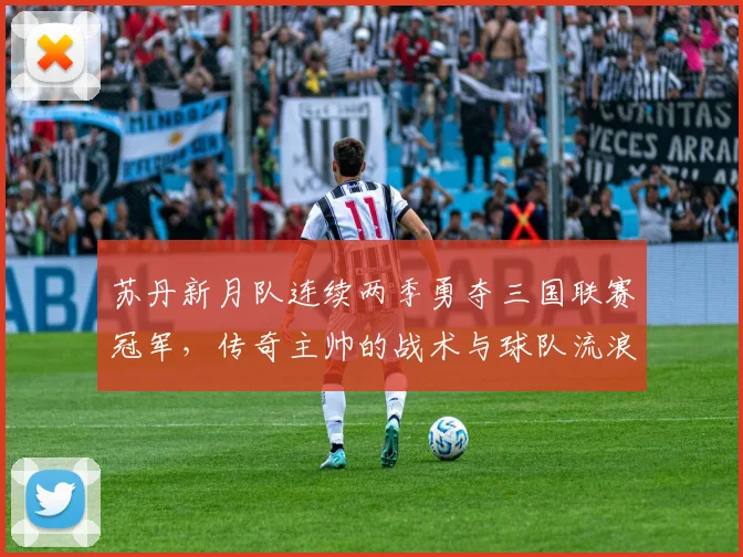 苏丹新月队连续两季勇夺三国联赛冠军,传奇主帅的战术与球队流浪夺冠之路全解析