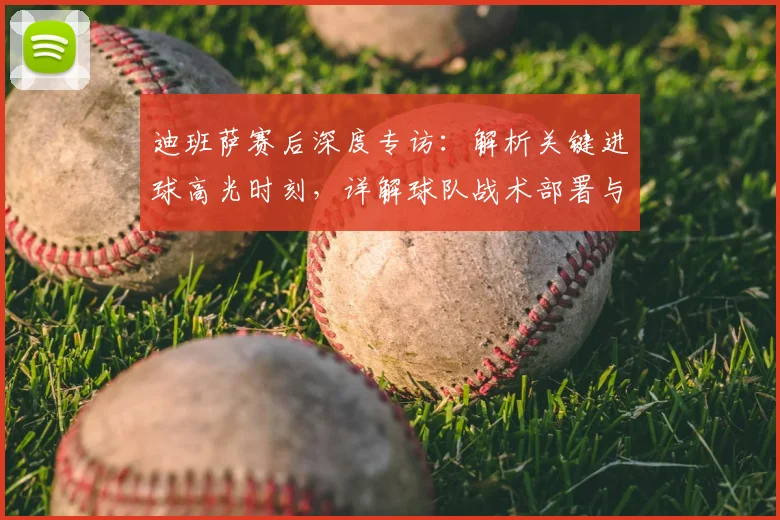 迪班萨赛后深度专访：解析关键进球高光时刻，详解球队战术部署与取胜之道