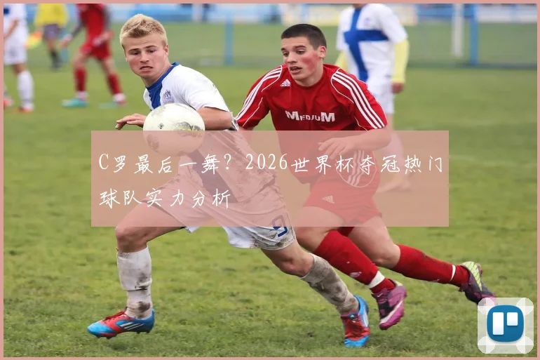 C罗最后一舞?2026世界杯夺冠热门球队实力分析