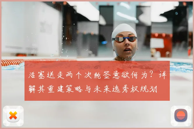 活塞送走两个次轮签意欲何为？详解其重建策略与未来选秀权规划