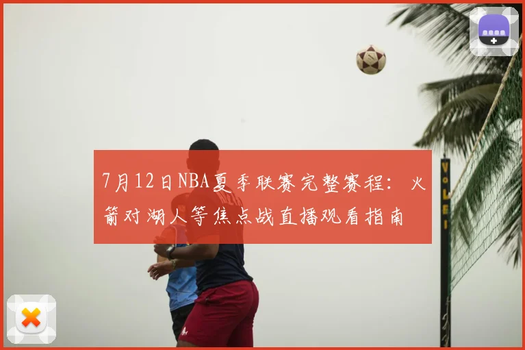 7月12日NBA夏季联赛完整赛程：火箭对湖人等焦点战直播观看指南