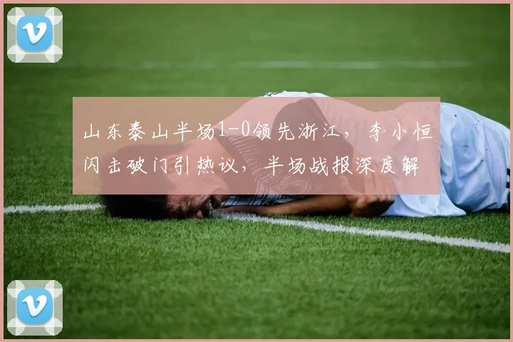 山东泰山半场1-0领先浙江，李小恒闪击破门引热议，半场战报深度解析