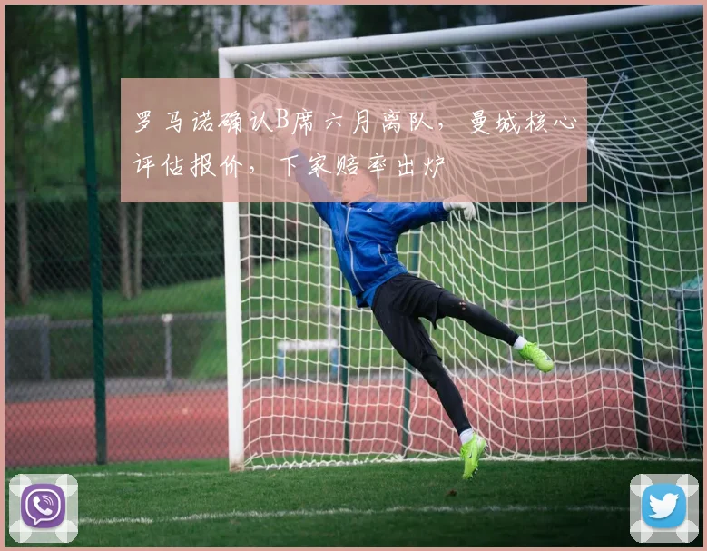 罗马诺确认B席六月离队,曼城核心评估报价,下家赔率出炉