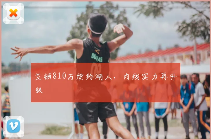 艾顿810万续约湖人，内线实力再升级
