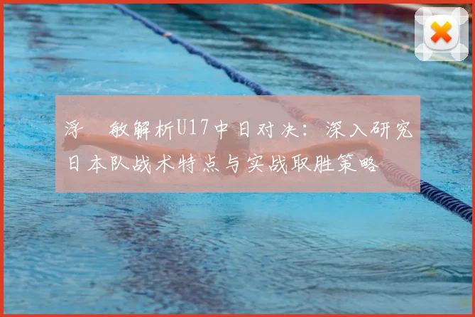 浮嶋敏解析U17中日对决：深入研究日本队战术特点与实战取胜策略