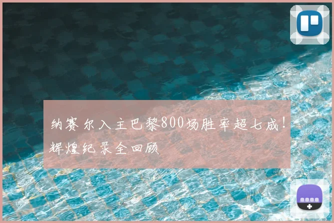 纳赛尔入主巴黎800场胜率超七成！辉煌纪录全回顾