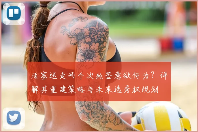 活塞送走两个次轮签意欲何为？详解其重建策略与未来选秀权规划